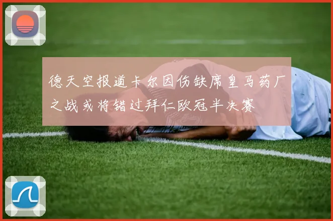 德天空报道卡尔因伤缺席皇马药厂之战或将错过拜仁欧冠半决赛