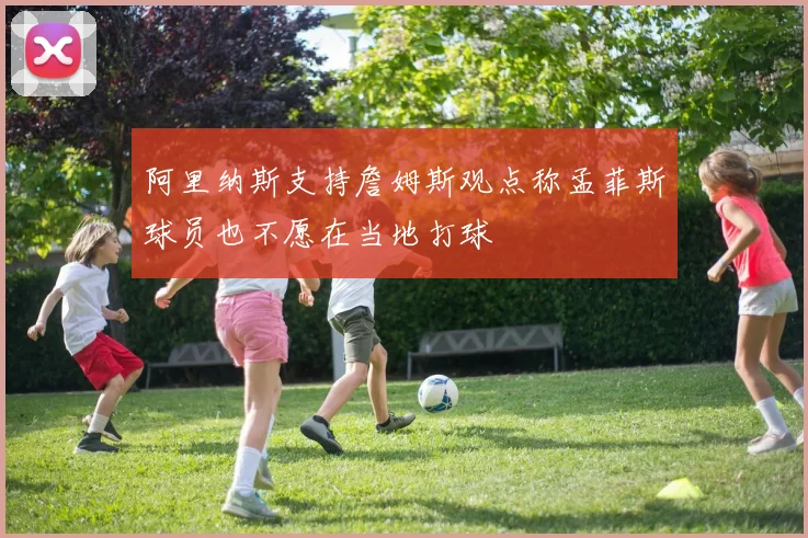 阿里纳斯支持詹姆斯观点称孟菲斯球员也不愿在当地打球