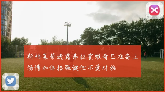 斯帕莱蒂透露弗拉霍维奇已准备上场博加体格强健但不爱对抗