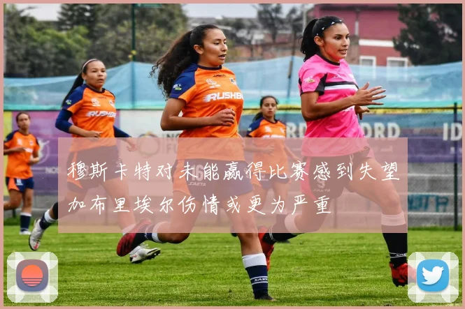 穆斯卡特对未能赢得比赛感到失望加布里埃尔伤情或更为严重