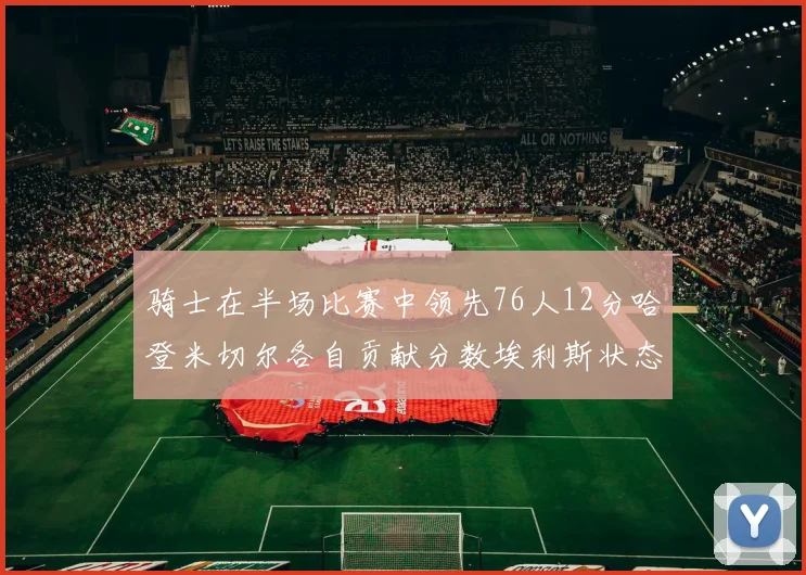 骑士在半场比赛中领先76人12分哈登米切尔各自贡献分数埃利斯状态火热得分14分