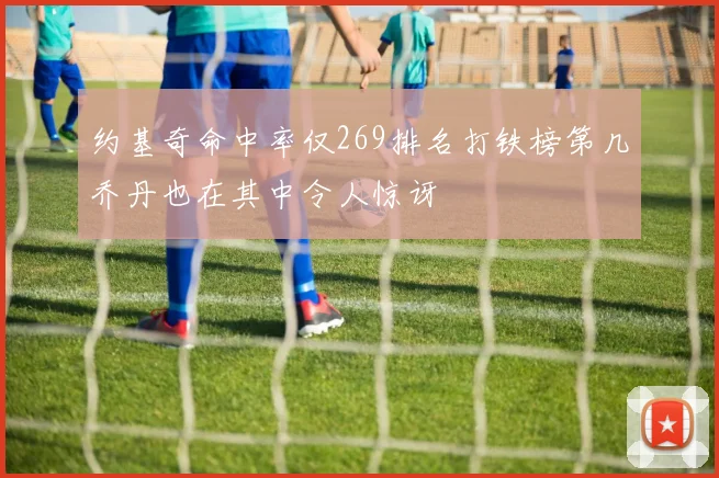 约基奇命中率仅269排名打铁榜第几乔丹也在其中令人惊讶