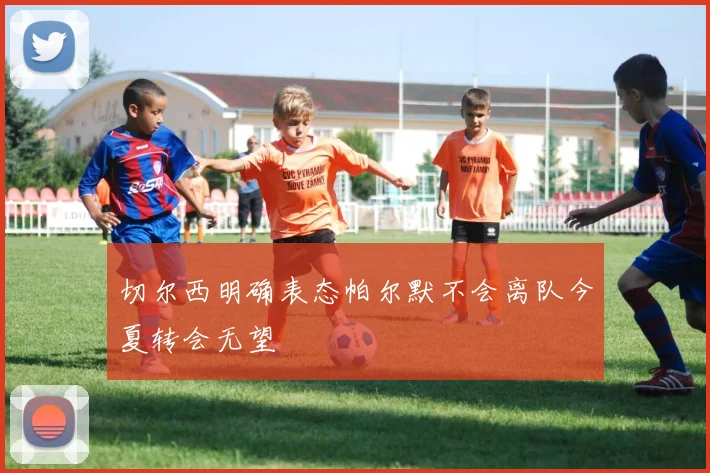 切尔西明确表态帕尔默不会离队今夏转会无望