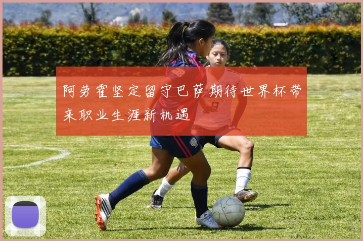 阿劳霍坚定留守巴萨期待世界杯带来职业生涯新机遇